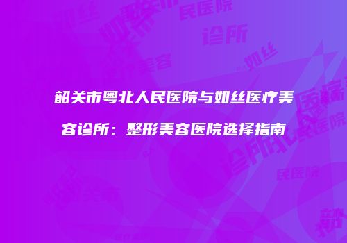 韶关市粤北人民医院与如丝医疗美容诊所：整形美容医院选择指南