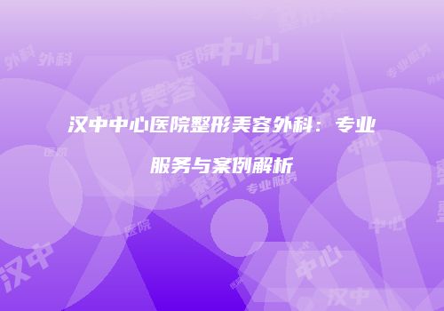 汉中中心医院整形美容外科：专业服务与案例解析