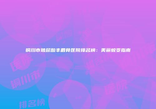 铜川市玻尿酸丰眉骨医院排名榜：美丽蜕变指南