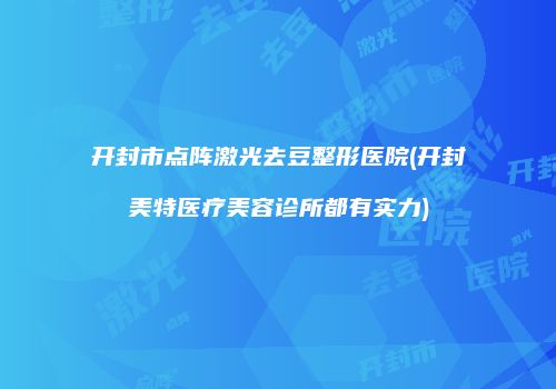 开封市点阵激光去豆整形医院(开封美特医疗美容诊所都有实力)