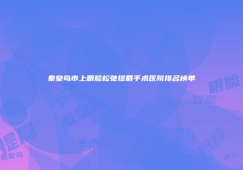 秦皇岛市上眼脸松弛提眉手术医院排名榜单