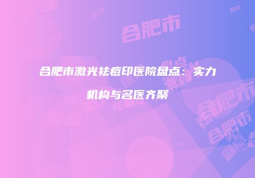 合肥市激光祛痘印医院盘点：实力机构与名医齐聚