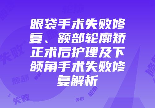 眼袋手术失败修复、额部轮廓矫正术后护理及下颌角手术失败修复解析