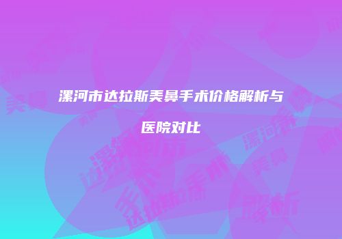 漯河市达拉斯美鼻手术价格解析与医院对比