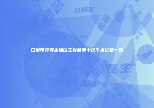 白银市鼻翼重建医生排名前十及手术价格一览