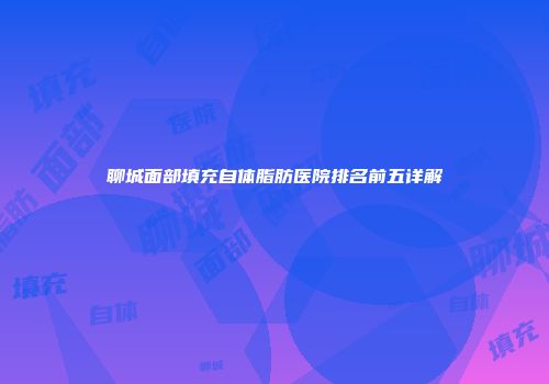 聊城面部填充自体脂肪医院排名前五详解