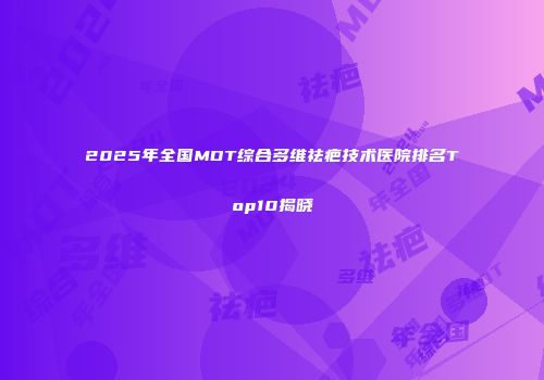 2025年全国MDT综合多维祛疤技术医院排名Top10揭晓