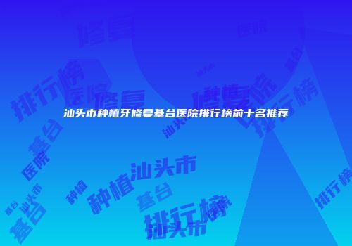 汕头市种植牙修复基台医院排行榜前十名推荐