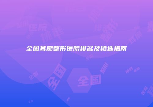 全国耳廓整形医院排名及挑选指南