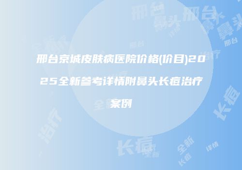 邢台京城皮肤病医院价格(价目)2025全新参考详情附鼻头长痘治疗案例