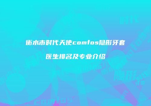 衡水市时代天使comfos隐形牙套医生排名及专业介绍