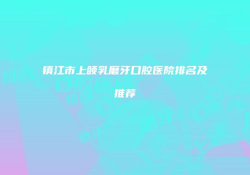 镇江市上颌乳磨牙口腔医院排名及推荐