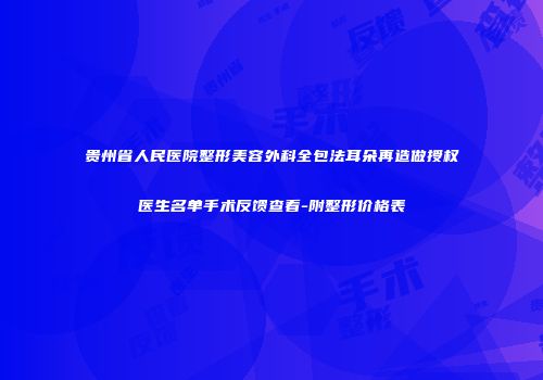 贵州省人民医院整形美容外科全包法耳朵再造做授权医生名单手术反馈查看-附整形价格表