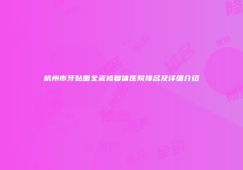 杭州市牙贴面全瓷修复体医院排名及详细介绍