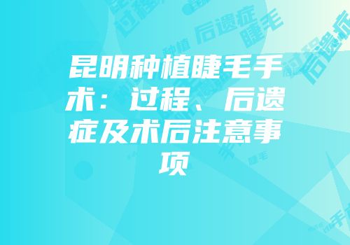 昆明种植睫毛手术：过程、后遗症及术后注意事项