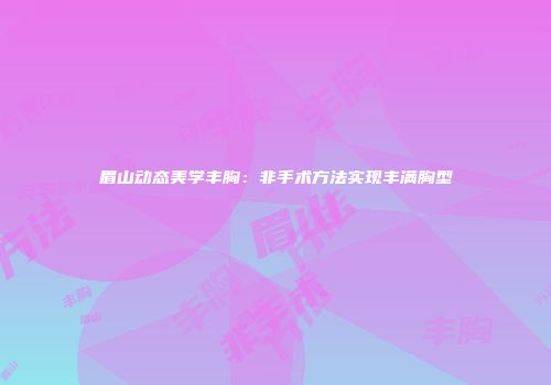 眉山动态美学丰胸：非手术方法实现丰满胸型