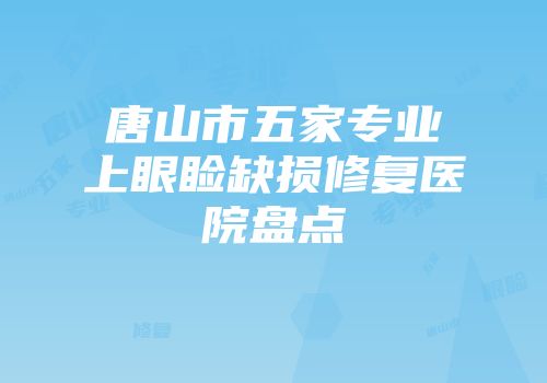 唐山市五家专业上眼睑缺损修复医院盘点