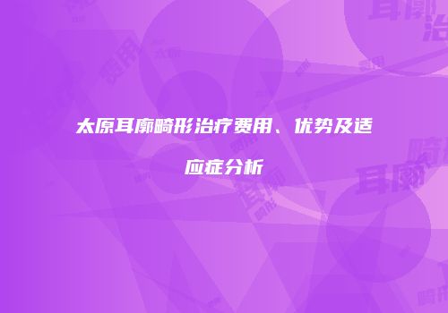 太原耳廓畸形治疗费用、优势及适应症分析