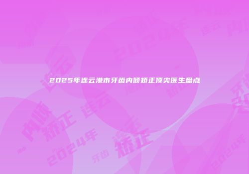 2025年连云港市牙齿内倾矫正顶尖医生盘点