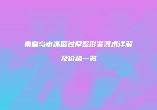 秦皇岛市嘴唇过厚整形变薄术详解及价格一览