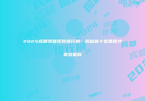 2025成都翘捷医院排行榜：揭秘前十优质医疗美容机构