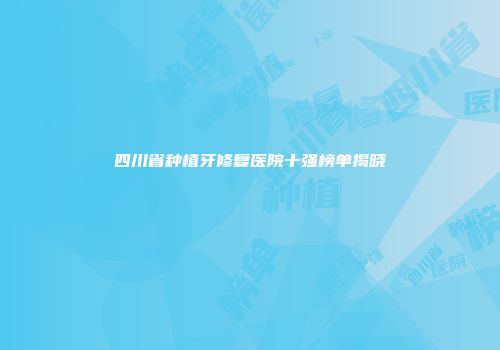 四川省种植牙修复医院十强榜单揭晓