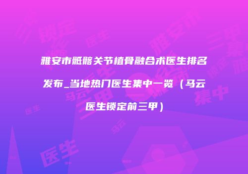 雅安市骶髂关节植骨融合术医生排名发布_当地热门医生集中一览（马云医生锁定前三甲）