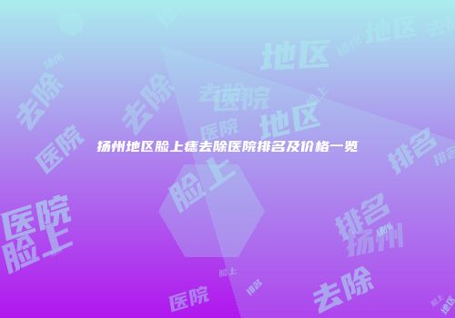 扬州地区脸上痣去除医院排名及价格一览
