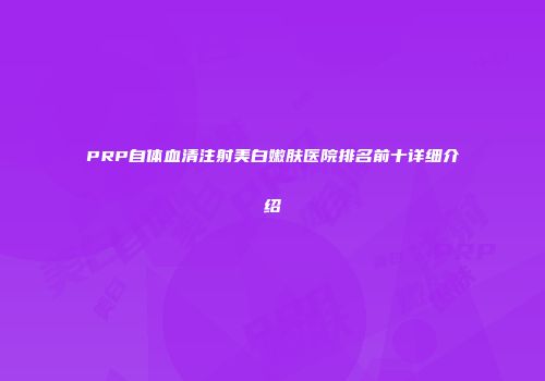 PRP自体血清注射美白嫩肤医院排名前十详细介绍