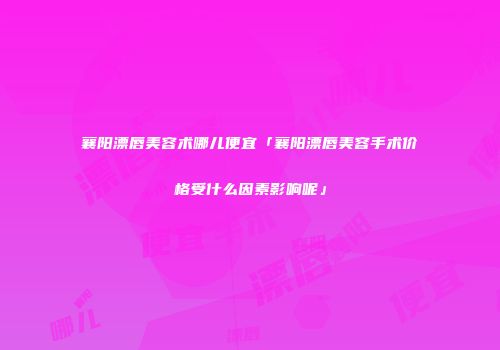 襄阳漂唇美容术哪儿便宜「襄阳漂唇美容手术价格受什么因素影响呢」