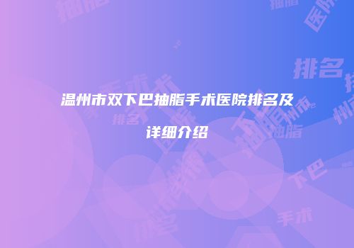 温州市双下巴抽脂手术医院排名及详细介绍
