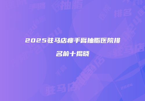 2025驻马店瘦手臂抽脂医院排名前十揭晓