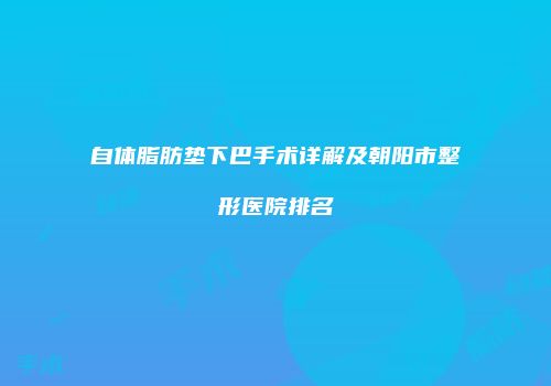 自体脂肪垫下巴手术详解及朝阳市整形医院排名