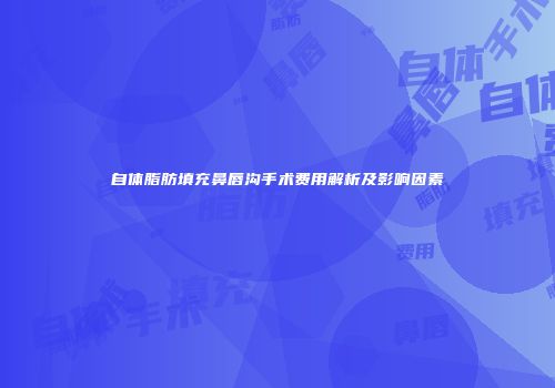 自体脂肪填充鼻唇沟手术费用解析及影响因素