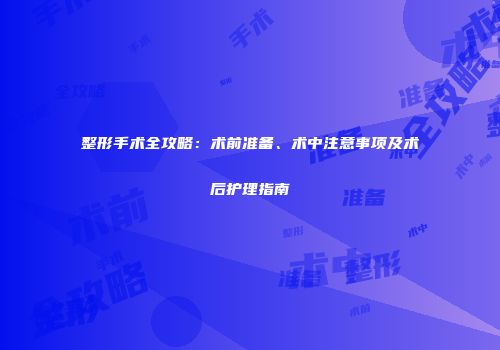 整形手术全攻略：术前准备、术中注意事项及术后护理指南
