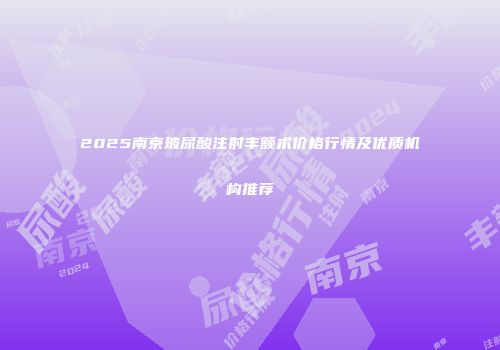 2025南京玻尿酸注射丰额术价格行情及优质机构推荐