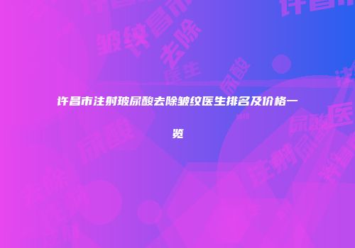 许昌市注射玻尿酸去除皱纹医生排名及价格一览