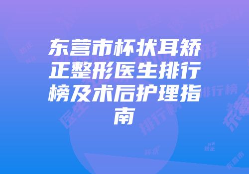 东营市杯状耳矫正整形医生排行榜及术后护理指南