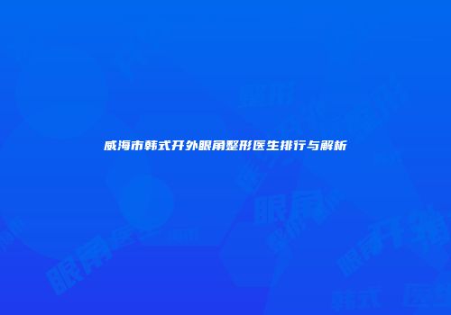 威海市韩式开外眼角整形医生排行与解析