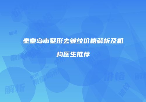 秦皇岛市整形去皱纹价格解析及机构医生推荐