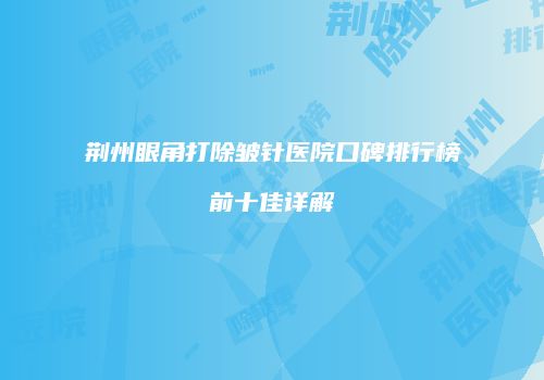 荆州眼角打除皱针医院口碑排行榜前十佳详解