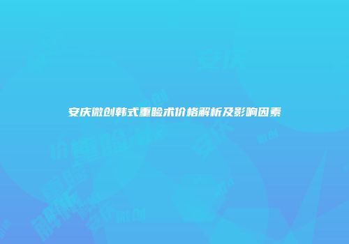 安庆微创韩式重睑术价格解析及影响因素