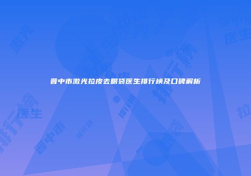 晋中市激光拉皮去眼袋医生排行榜及口碑解析