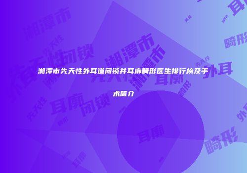 湘潭市先天性外耳道闭锁并耳廓畸形医生排行榜及手术简介