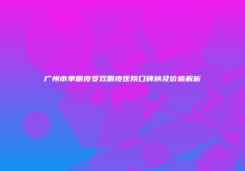 广州市单眼皮变双眼皮医院口碑榜及价格解析