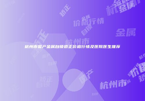 杭州市国产金属自锁矫正价格行情及医院医生推荐