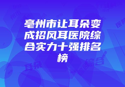 亳州市让耳朵变成招风耳医院综合实力十强排名榜