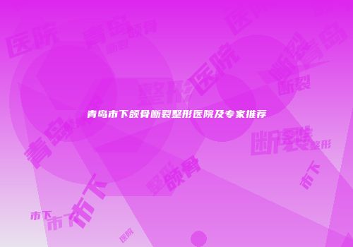 青岛市下颌骨断裂整形医院及专家推荐