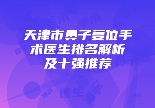 天津市鼻子复位手术医生排名解析及十强推荐
