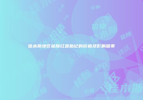 佳木斯地区祛除红色胎记的价格及影响因素